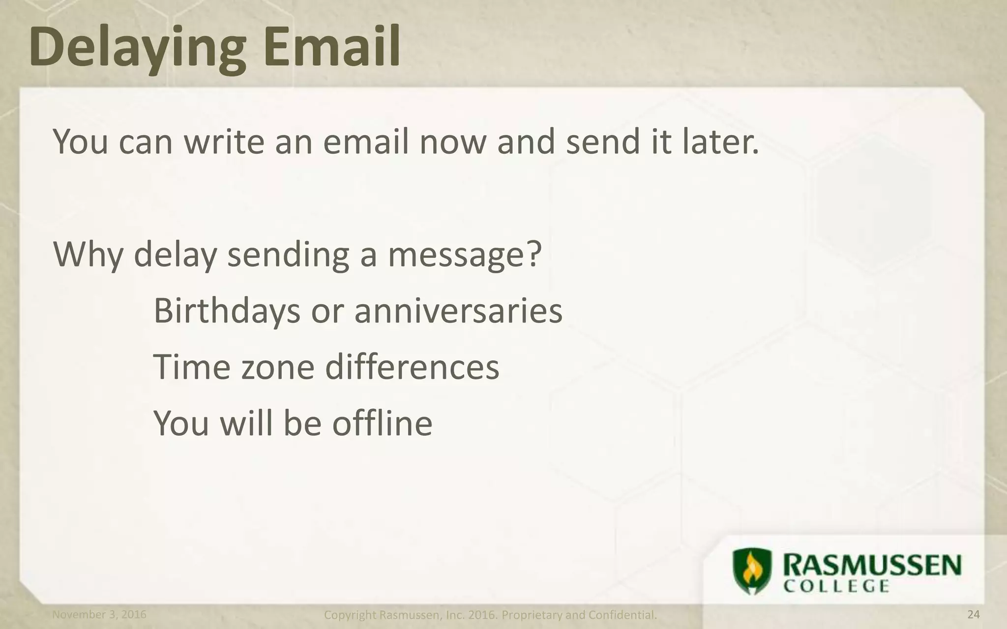 You can write an email now and send it later.
Why delay sending a message?
Birthdays or anniversaries
Time zone differences
You will be offline
Delaying Email
November 3, 2016 Copyright Rasmussen, Inc. 2016. Proprietary and Confidential. 24
 