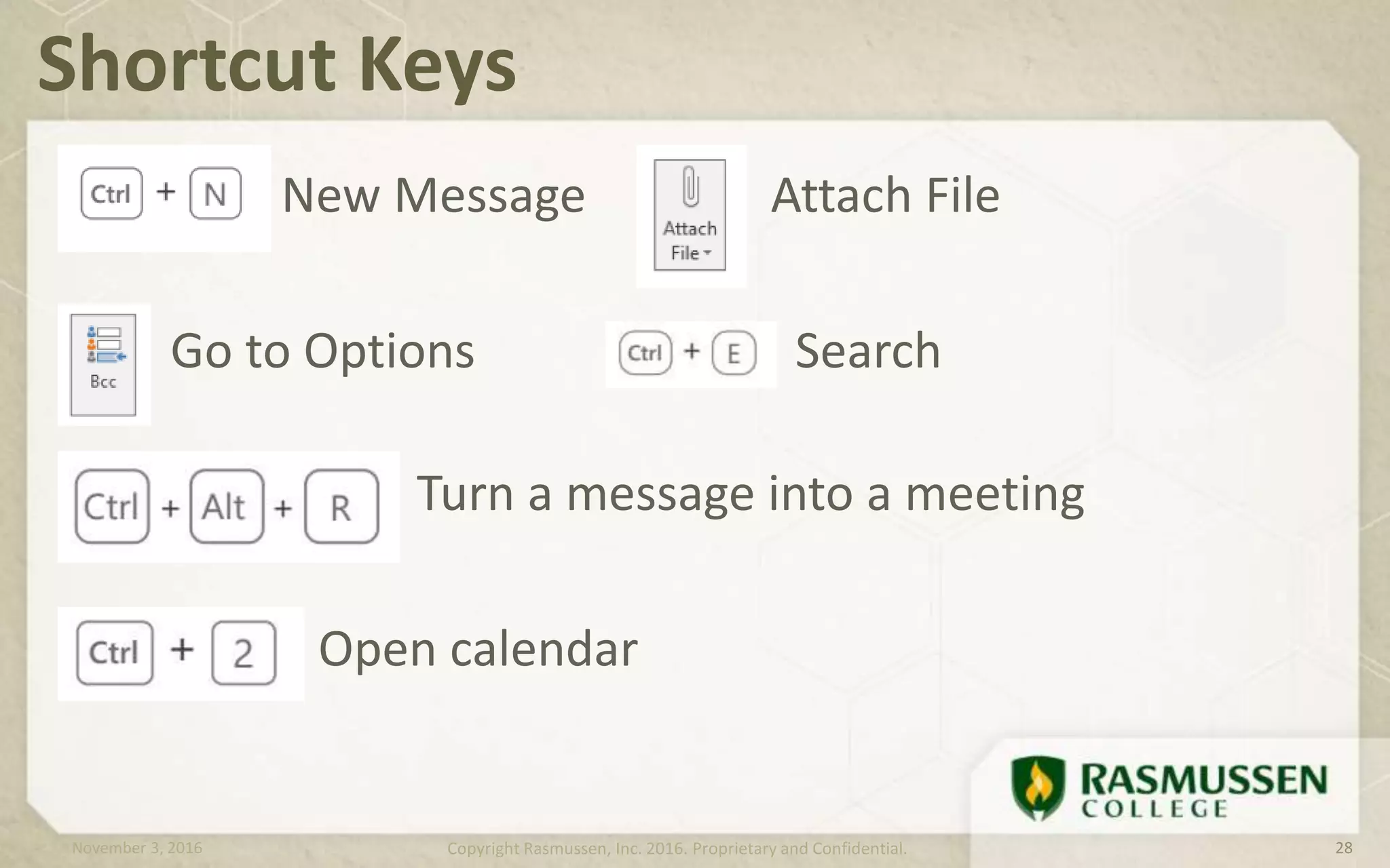 New Message Attach File
Go to Options Search
Turn a message into a meeting
Open calendar
Shortcut Keys
November 3, 2016 Copyright Rasmussen, Inc. 2016. Proprietary and Confidential. 28
 