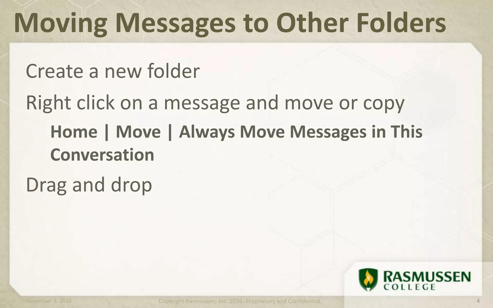 Create a new folder
Right click on a message and move or copy
Home | Move | Always Move Messages in This
Conversation
Drag and drop
Moving Messages to Other Folders
November 3, 2016 Copyright Rasmussen, Inc. 2016. Proprietary and Confidential. 4
 
