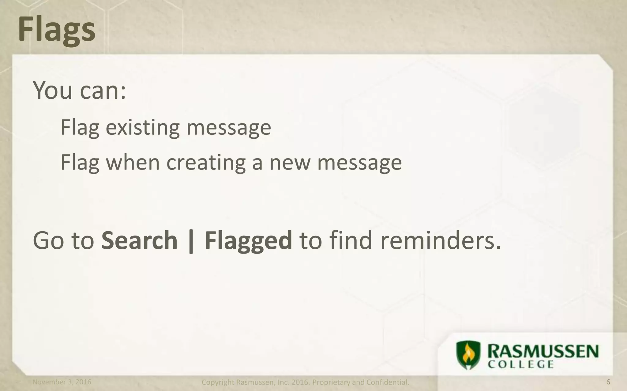 You can:
Flag existing message
Flag when creating a new message
Go to Search | Flagged to find reminders.
Flags
November 3, 2016 Copyright Rasmussen, Inc. 2016. Proprietary and Confidential. 6
 