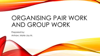 ORGANISING PAIR WORK
AND GROUP WORK
Prepared by:
Anhaw, Marie Joy M.
 