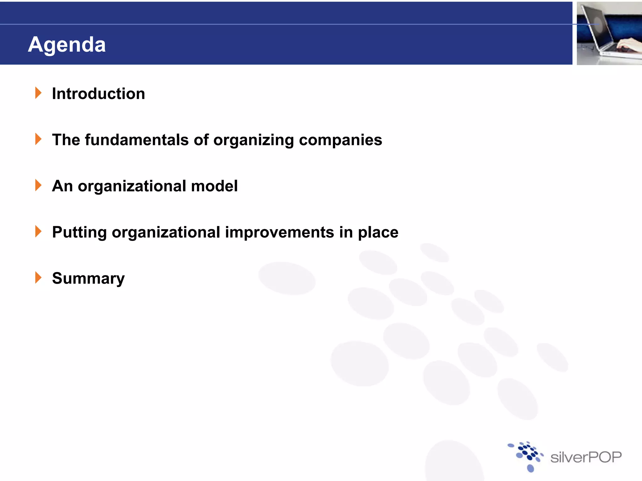 Agenda

 Introduction

 The fundamentals of organizing companies

 An organizational model

 Putting organizational improvements in place

 Summary
 S
 
