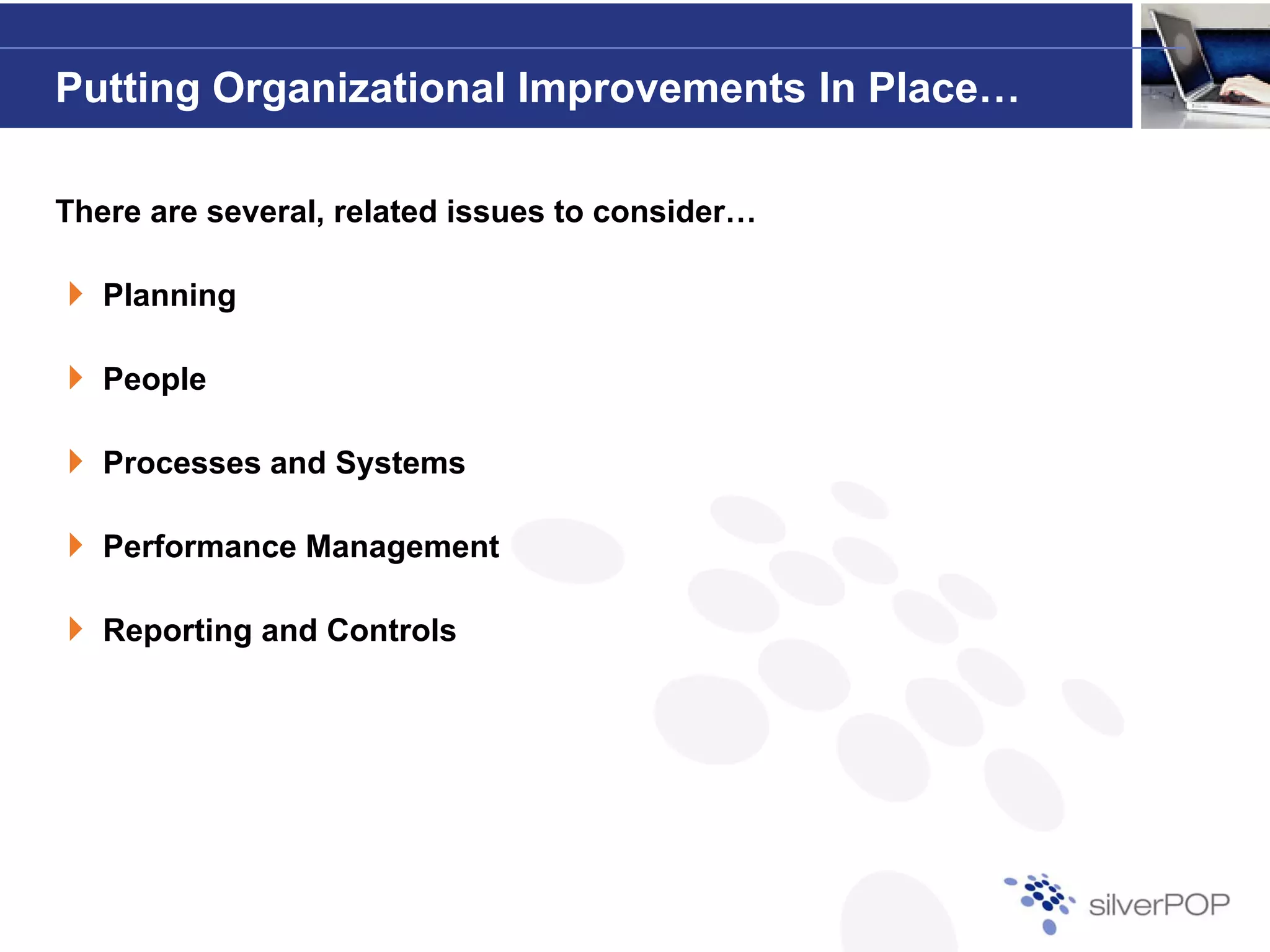 Putting Organizational Improvements In Place…

There are several, related issues to consider…

   Planning

   People

   Processes and Systems

   Performance Management

   Reporting and Controls
 