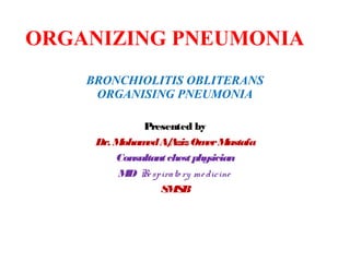 ORGANIZING PNEUMONIA
BRONCHIOLITIS OBLITERANS
ORGANISING PNEUMONIA
Presented by
Dr. MohamedA/AzizOmerMustafa
Consultantchestphysician
MD Respirato ry medicine
SMSB
 