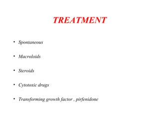 TREATMENT
• Spontaneous
• Macroloids
• Steroids
• Cytotoxic drugs
• Transforming growth factor , pirfenidone
 