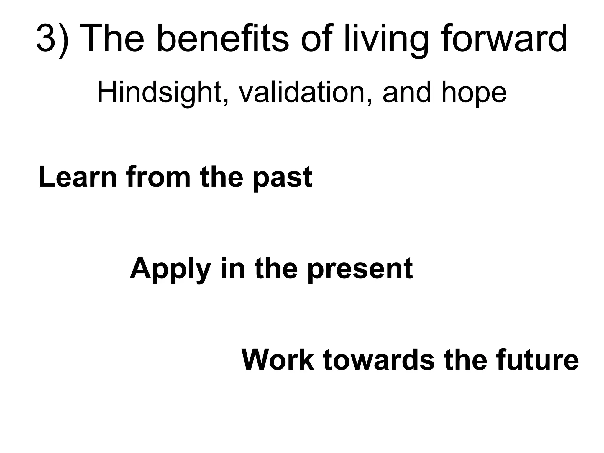 3) The benefits of living forward
Hindsight, validation, and hope
Learn from the past
Apply in the present
Work towards the future
 