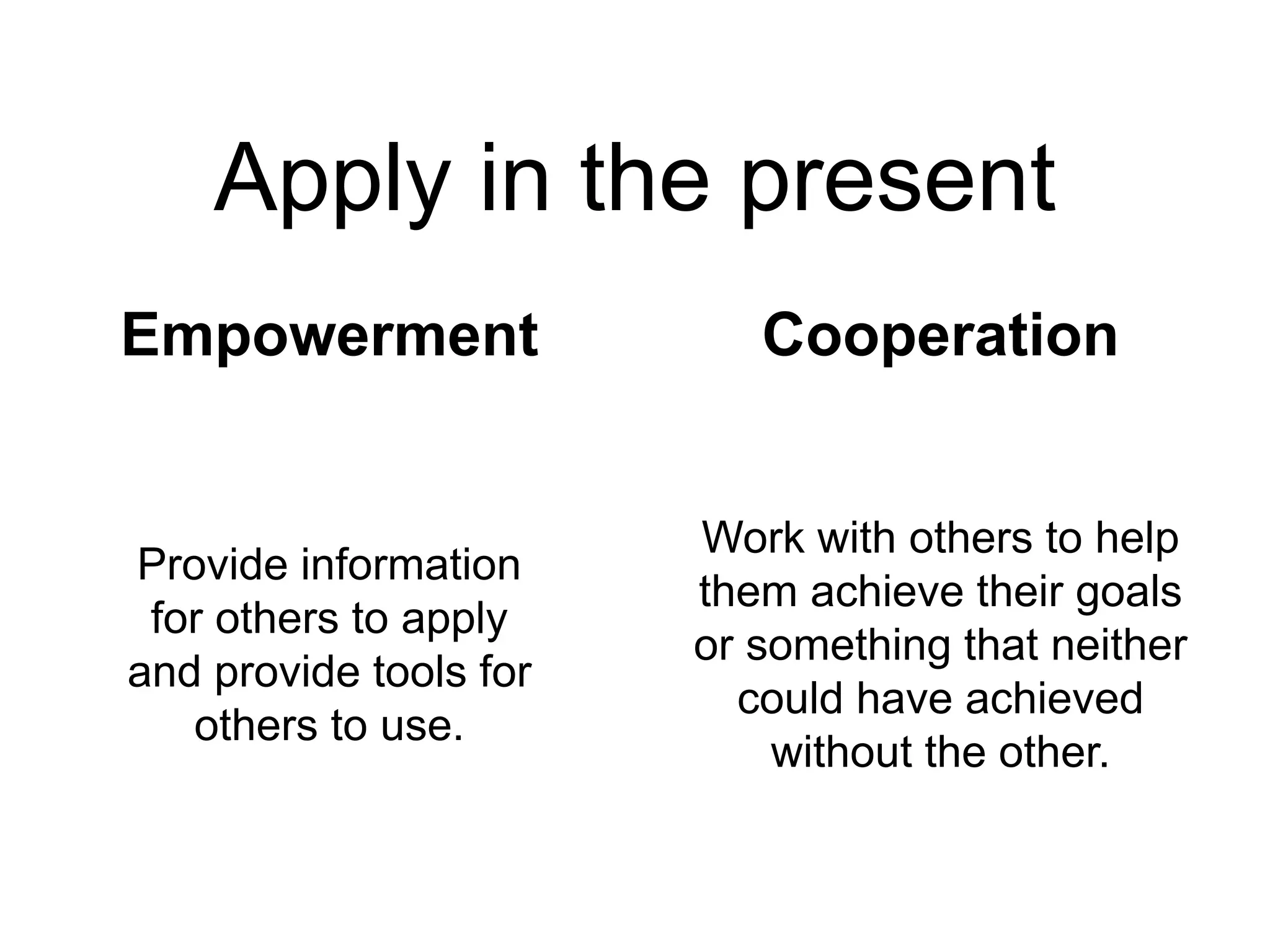 Apply in the present
Empowerment Cooperation
Provide information
for others to apply
and provide tools for
others to use.
Work with others to help
them achieve their goals
or something that neither
could have achieved
without the other.
 