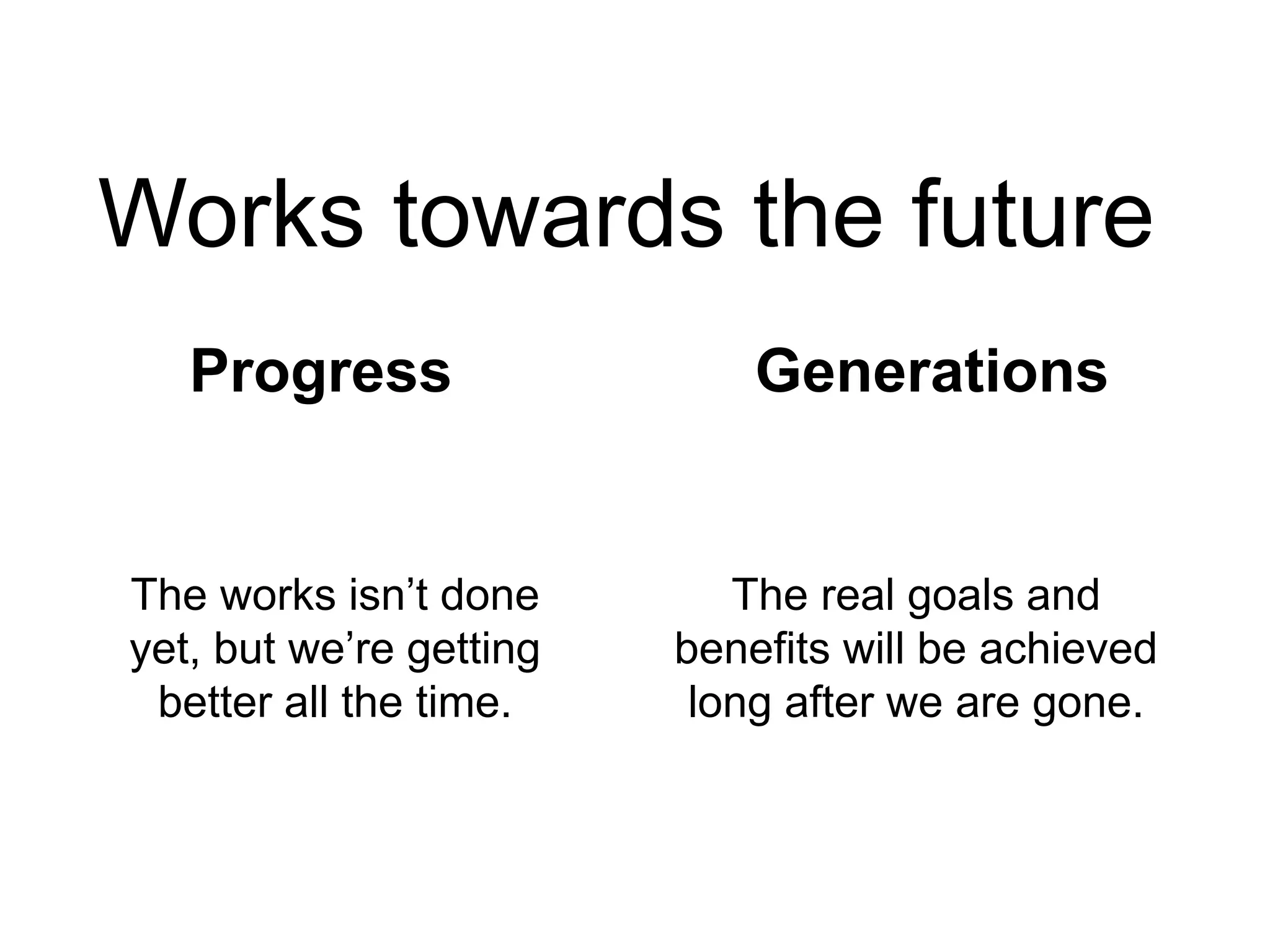 Works towards the future
Progress Generations
The works isn’t done
yet, but we’re getting
better all the time.
The real goals and
benefits will be achieved
long after we are gone.
 