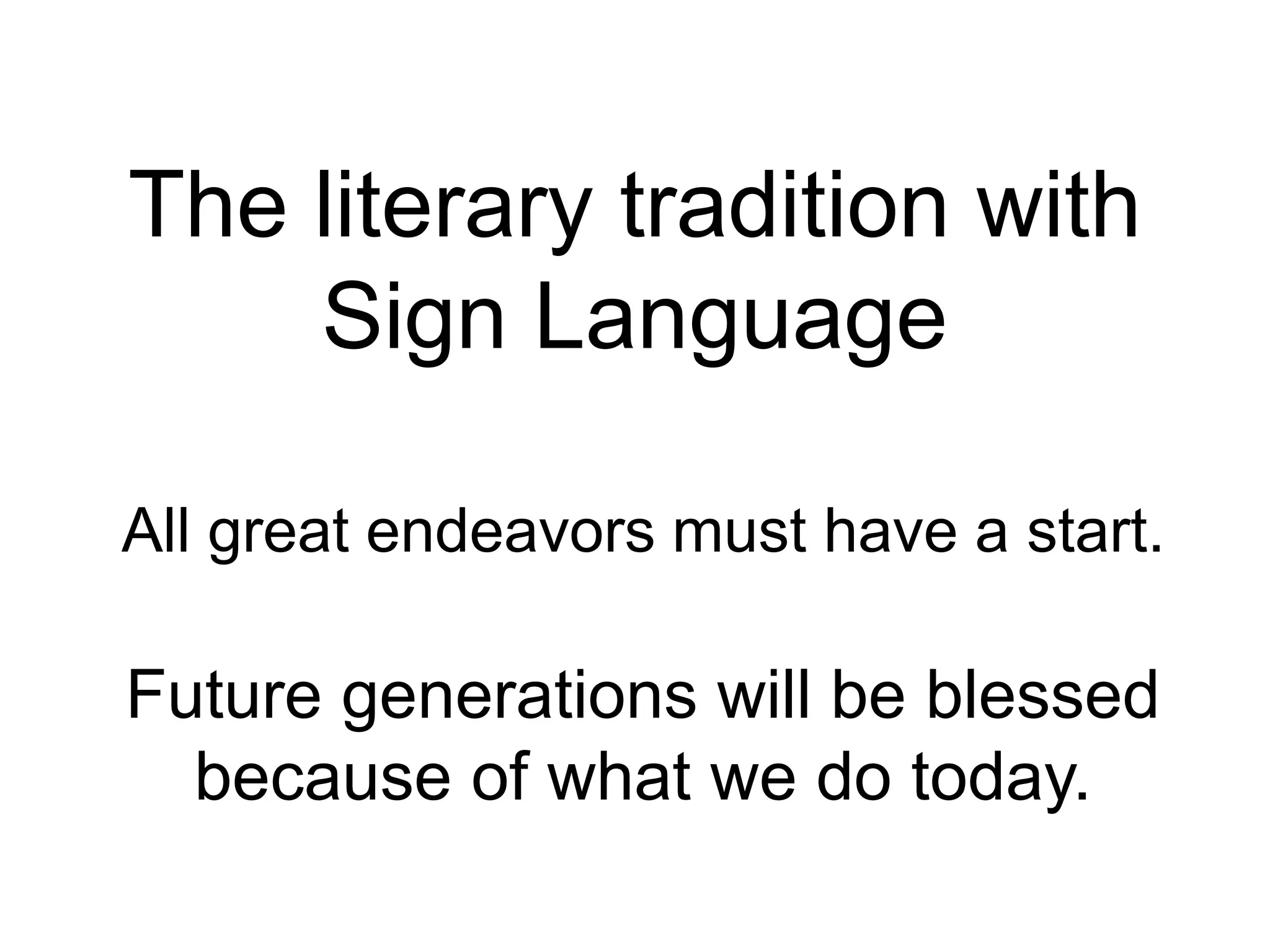 The literary tradition with
Sign Language
All great endeavors must have a start.
Future generations will be blessed
because of what we do today.
 