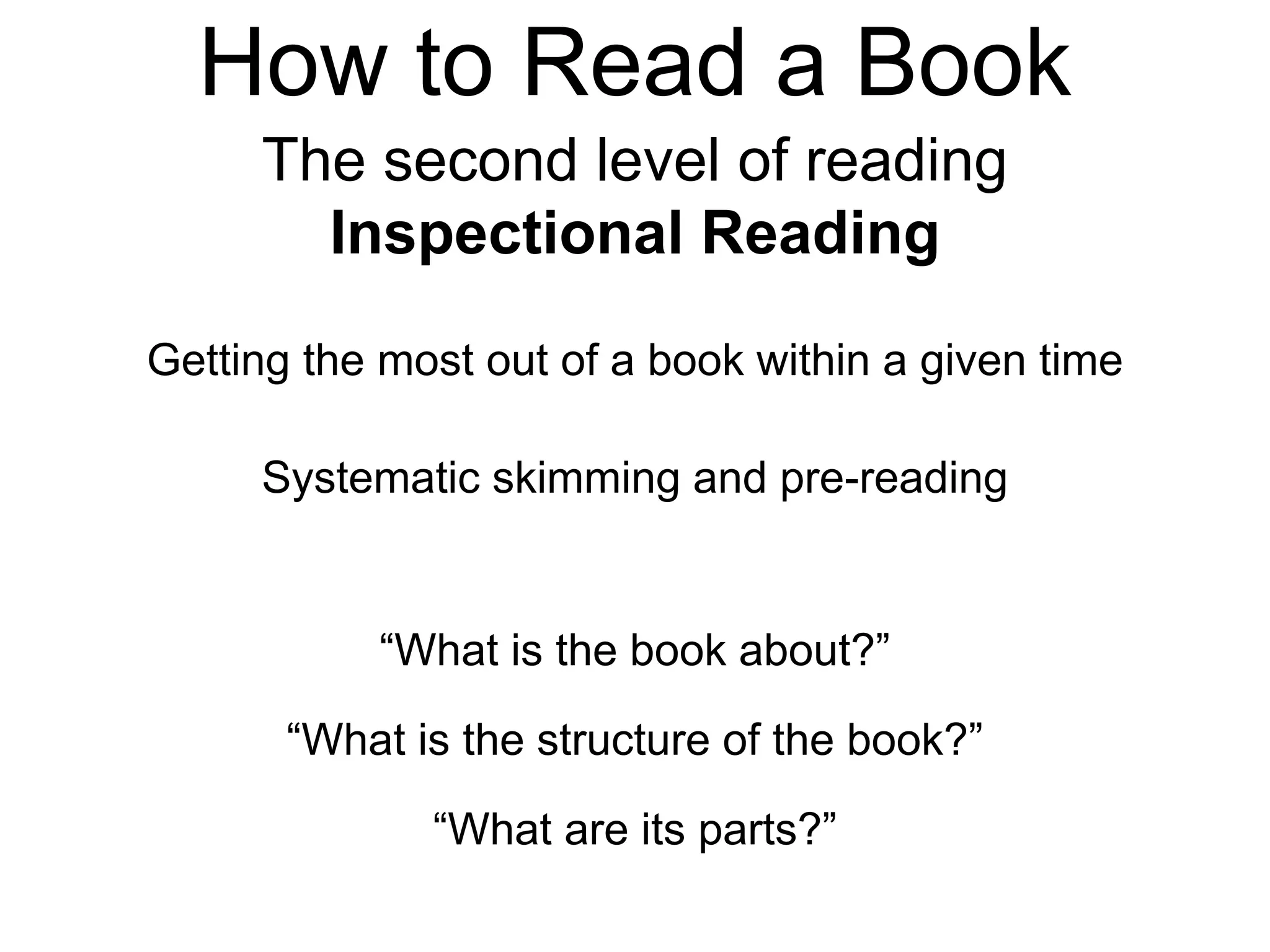 How to Read a Book
The second level of reading
Inspectional Reading
Getting the most out of a book within a given time
Systematic skimming and pre-reading
“What is the book about?”
“What is the structure of the book?”
“What are its parts?”
 
