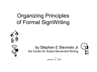 Organizing Principles
of Formal SignWriting
by Stephen E Slevinski Jr
the Center for Sutton Movement Writing
January 12
th
, 2018
 