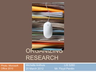 ORGANIZING
                   RESEARCH
Photo: Microsoft   Michelle Anthuis           LIS 5260
Office 2010        20 March 2012      Mr. Floyd Pentlin
 
