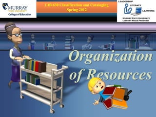 LIB 630 Classification and Cataloging
            Spring 2012




             Organization
             of Resources
 
