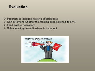 Evaluation
 Important to increase meeting effectiveness
 Can determine whether the meeting accomplished its aims
 Feed back is necessary
 Sales meeting evaluation form is important
 
