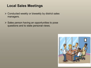 Local Sales Meetings
 Conducted weekly or biweekly by district sales
managers.
 Sales person having an opportunities to pose
questions and to state personal views.
 