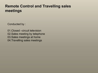Remote Control and Travelling sales
meetings
Conducted by :
01.Closed –circuit television
02.Sales meeting by telephone
03.Sales meetings at home
04.Travelling sales meetings
 