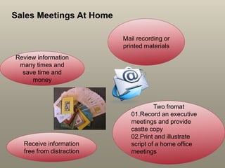 Mail recording or
printed materials
Sales Meetings At Home
Two fromat
01.Record an executive
meetings and provide
castte copy
02.Print and illustrate
script of a home office
meetings
Receive information
free from distraction
Review information
many times and
save time and
money
 