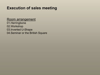 Execution of sales meeting
Room arrangement
01.Herringbone
02.Workshop
03.Inverted U-Shape
04.Seminar or the British Square
 