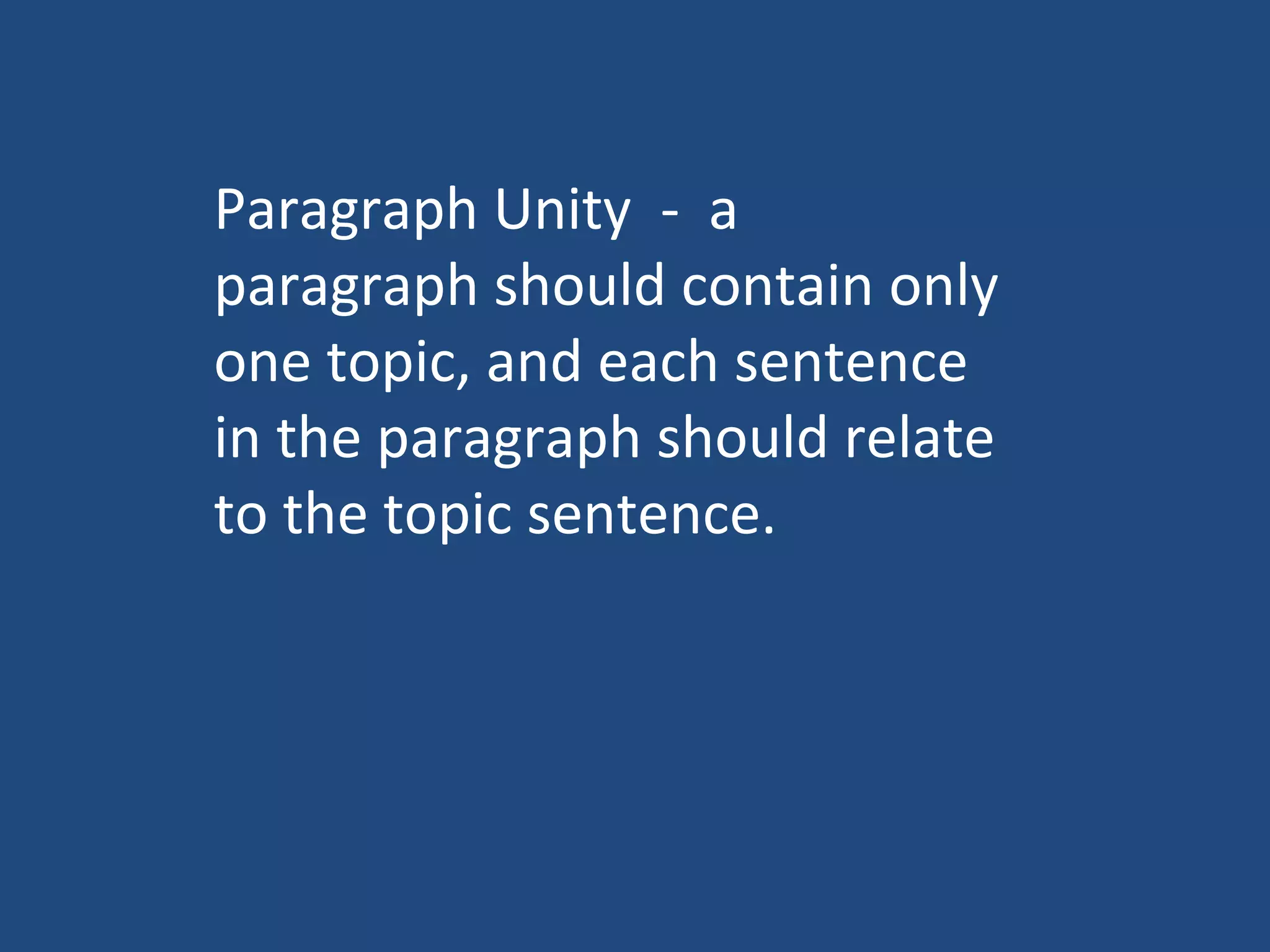 Paragraph Unity - a
paragraph should contain only
one topic, and each sentence
in the paragraph should relate
to the topic sentence.
 