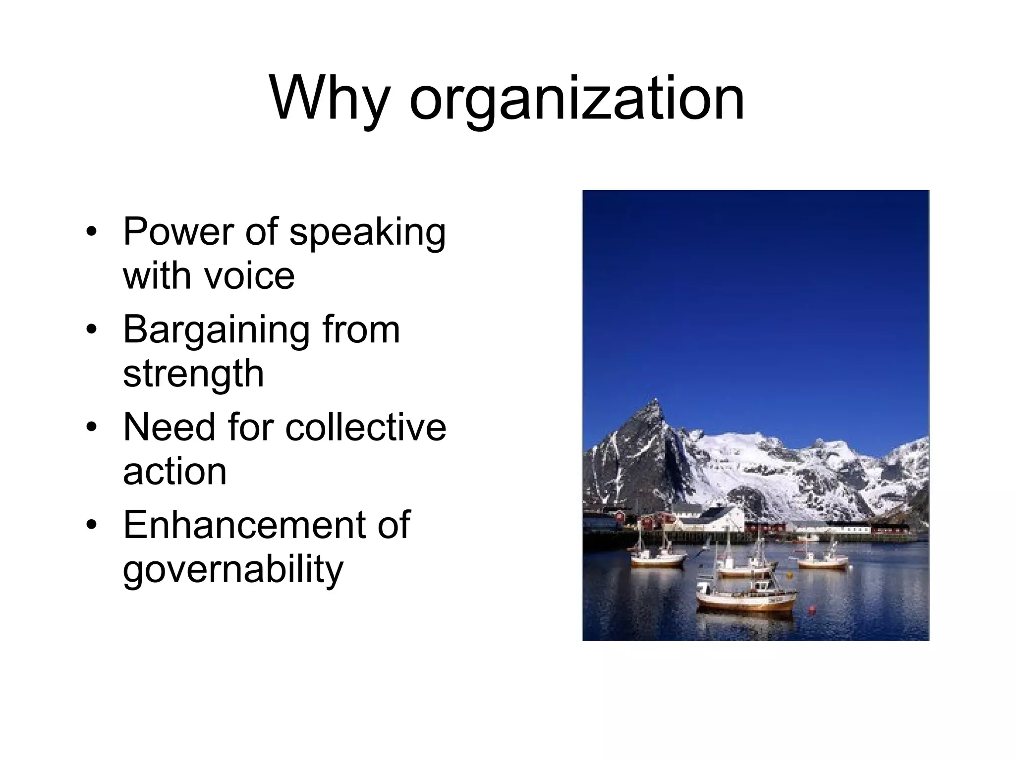 Why organization
• Power of speaking
with voice
• Bargaining from
strength
• Need for collective
action
• Enhancement of
governability