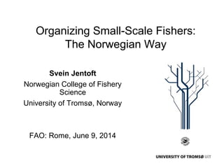 Organizing Small-Scale Fishers:
The Norwegian Way
Svein Jentoft
Norwegian College of Fishery
Science
University of Tromsø, Norway
FAO: Rome, June 9, 2014
 
