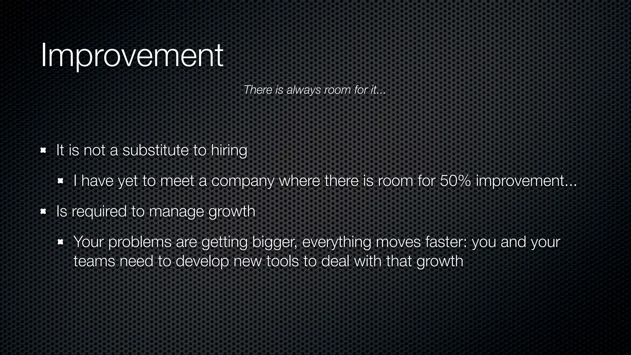 Improvement
It is not a substitute to hiring
I have yet to meet a company where there is room for 50% improvement...
Is required to manage growth
Your problems are getting bigger, everything moves faster: you and your
teams need to develop new tools to deal with that growth
There is always room for it...
 