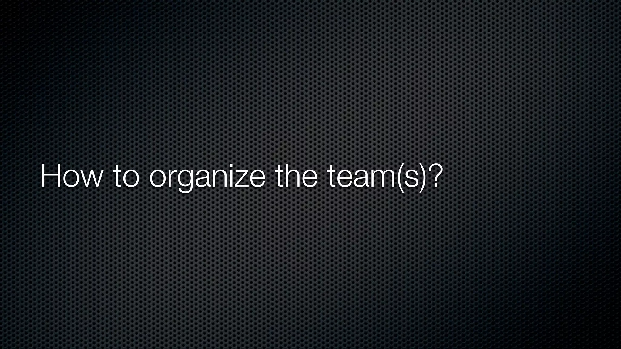 How to organize the team(s)?
 