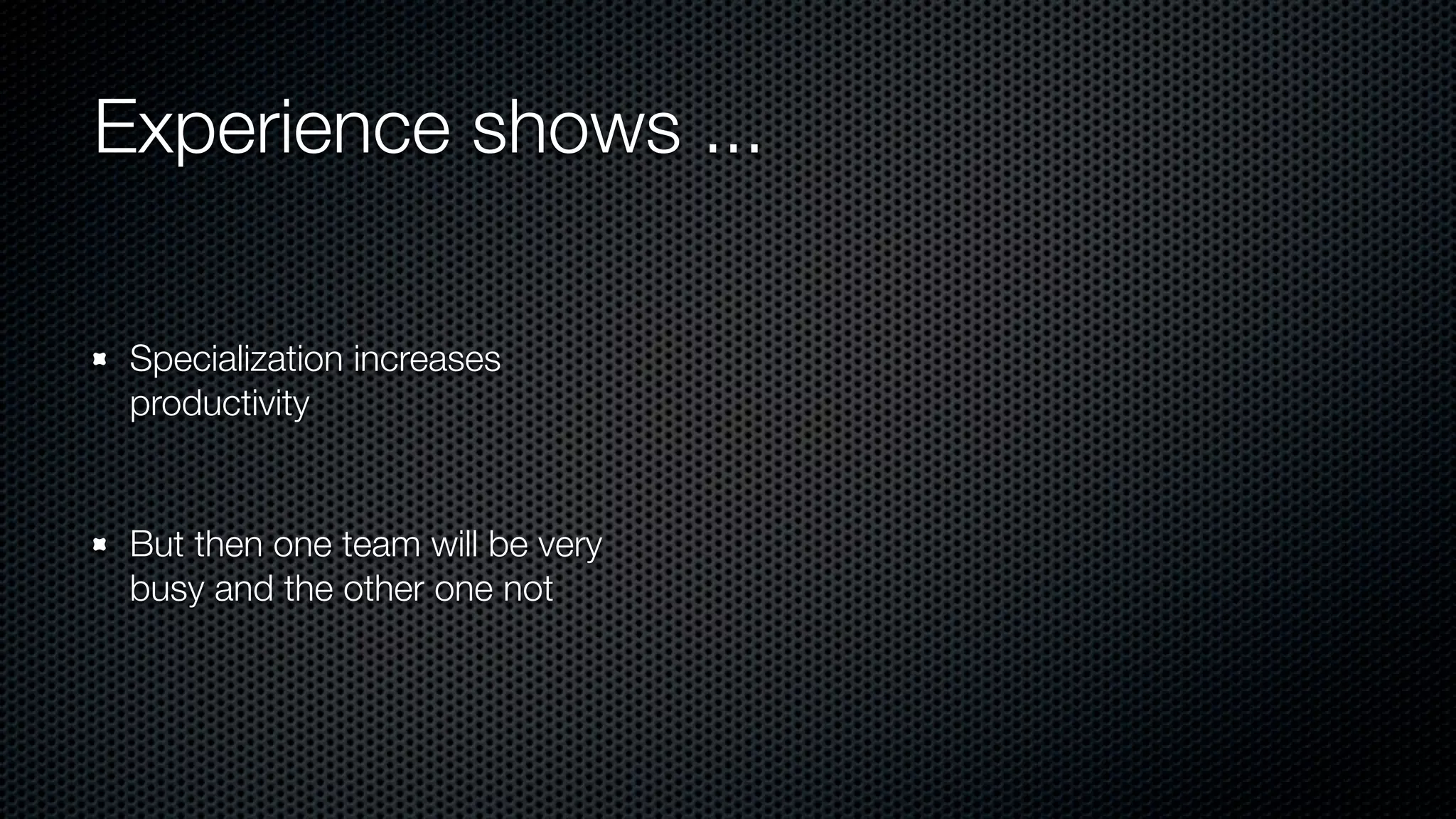 Experience shows ...
Specialization increases
productivity
But then one team will be very
busy and the other one not
 