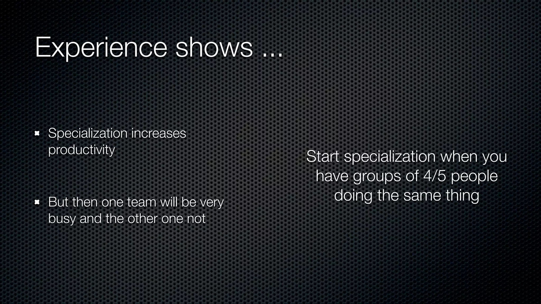 Experience shows ...
Specialization increases
productivity
But then one team will be very
busy and the other one not
Start specialization when you
have groups of 4/5 people
doing the same thing
 