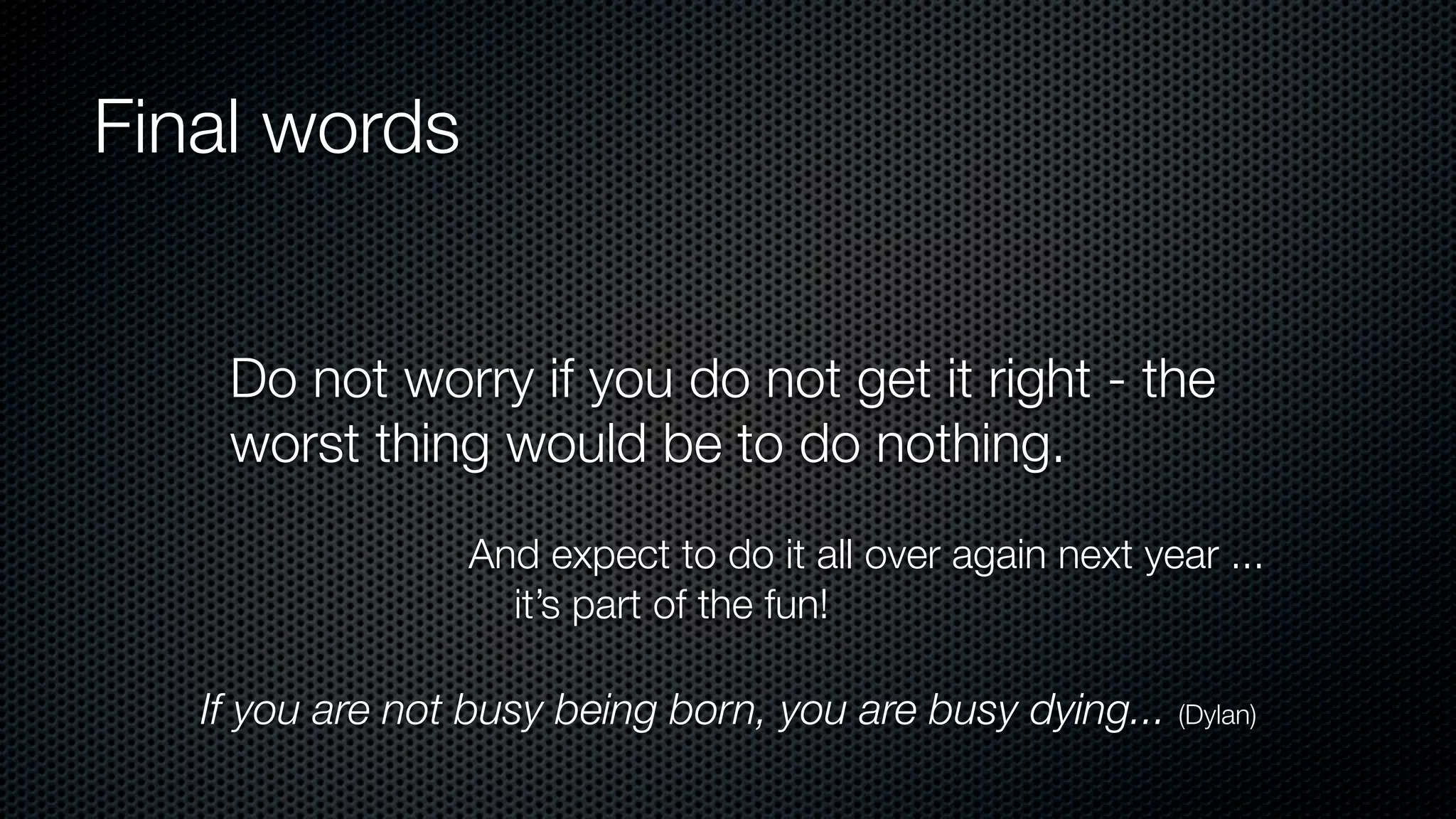 Final words
If you are not busy being born, you are busy dying... (Dylan)
And expect to do it all over again next year ...
it’s part of the fun!
Do not worry if you do not get it right - the
worst thing would be to do nothing.
 