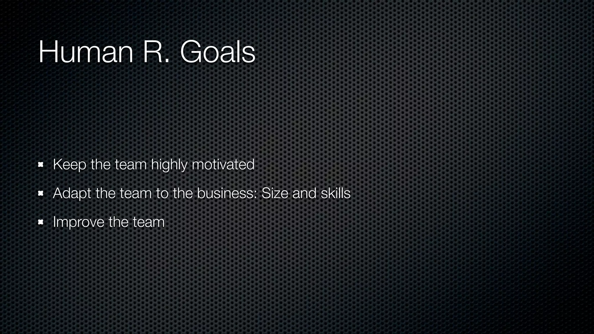 Human R. Goals
Keep the team highly motivated
Adapt the team to the business: Size and skills
Improve the team
 