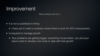 Improvement
It is not a substitute to hiring
I have yet to meet a company where there is room for 50% improvement...
Is required to manage growth
Your problems are getting bigger, everything moves faster: you and your
teams need to develop new tools to deal with that growth
There is always room for it...
 