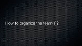 How to organize the team(s)?
 