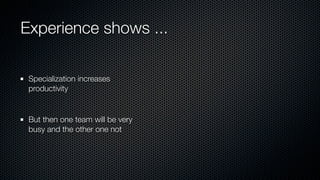 Experience shows ...
Specialization increases
productivity
But then one team will be very
busy and the other one not
 