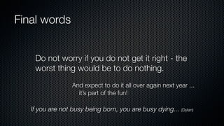 Final words
If you are not busy being born, you are busy dying... (Dylan)
And expect to do it all over again next year ...
it’s part of the fun!
Do not worry if you do not get it right - the
worst thing would be to do nothing.
 