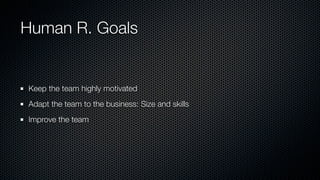 Human R. Goals
Keep the team highly motivated
Adapt the team to the business: Size and skills
Improve the team
 