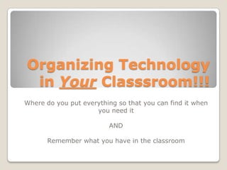 Organizing Technology
 in Your Classsroom!!!
Where do you put everything so that you can find it when
                     you need it

                         AND

       Remember what you have in the classroom
 
