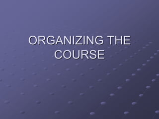 ORGANIZING THE COURSE 