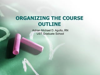 ORGANIZING THE COURSE
      OUTLINE
     Adrian Michael D. Agulto, RN
        UST Graduate School
 
