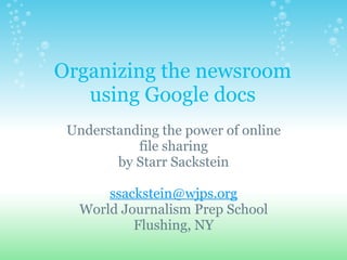 Organizing the newsroom using Google docs Understanding the power of online file sharing by Starr Sackstein   [email_address] World Journalism Prep School Flushing, NY 
