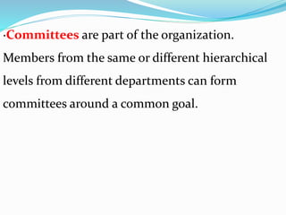 ·Committees are part of the organization.
Members from the same or different hierarchical
levels from different departments can form
committees around a common goal.
 