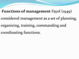 ·Functions of management Fayol (1949)
considered management as a set of planning,
organizing, training, commanding and
coordinating functions.
 