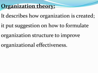 Organization theory:
It describes how organization is created;
it put suggestion on how to formulate
organization structure to improve
organizational effectiveness.
 