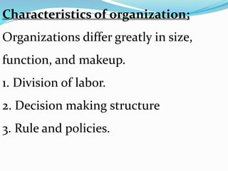 Characteristics of organization;
Organizations differ greatly in size,
function, and makeup.
1. Division of labor.
2. Decision making structure
3. Rule and policies.
 