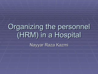 Organizing the personnel (HRM) in a Hospital Nayyar Raza Kazmi 