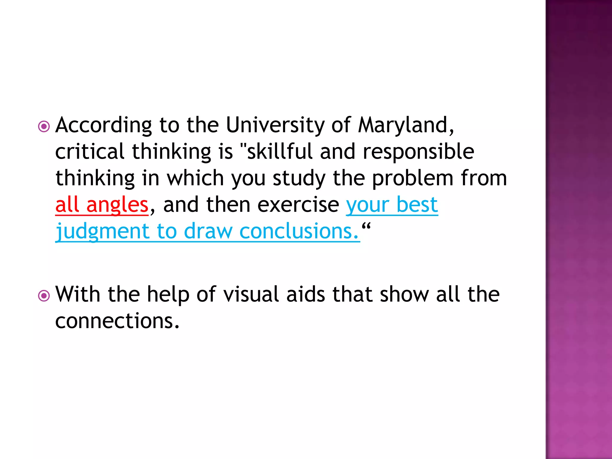  According  to the University of Maryland,
 critical thinking is "skillful and responsible
 thinking in which you study the problem from
 all angles, and then exercise your best
 judgment to draw conclusions.“

 With
     the help of visual aids that show all the
 connections.
 