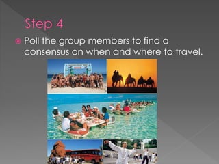  Poll the group members to find a
consensus on when and where to travel.
 