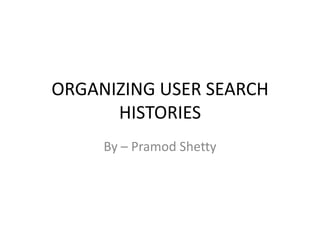 ORGANIZING USER SEARCH
HISTORIES
By – Pramod Shetty
 