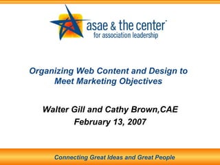 Organizing Web Content and Design to Meet Marketing Objectives Walter Gill and Cathy Brown,CAE February 13, 2007 Connecting Great Ideas and Great People 