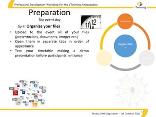 Organizatio
n
1.Preparation
2.Realization3.Completion
13
tip 4: Organize your files
Preparation
The event day
• Upload to the event all of your files
(presentations, documents, images etc.)
• Open them in separate tabs in order of
appearance
• Test your timetable making a demo
presentation before participants' entrance
 